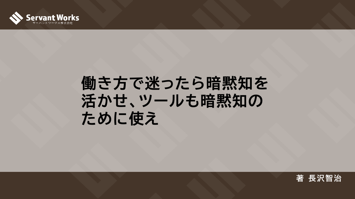 働き方で迷ったら暗黙知を活かせ、ツールも暗黙知のために使え